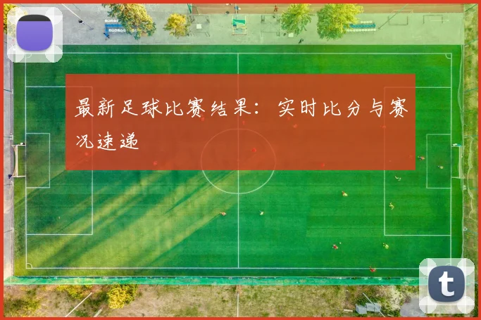 最新足球比赛结果：实时比分与赛况速递