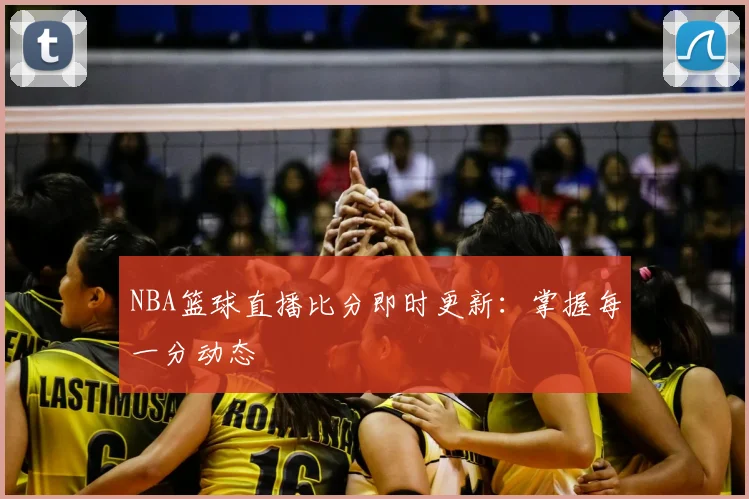 NBA篮球直播比分即时更新:掌握每一分动态