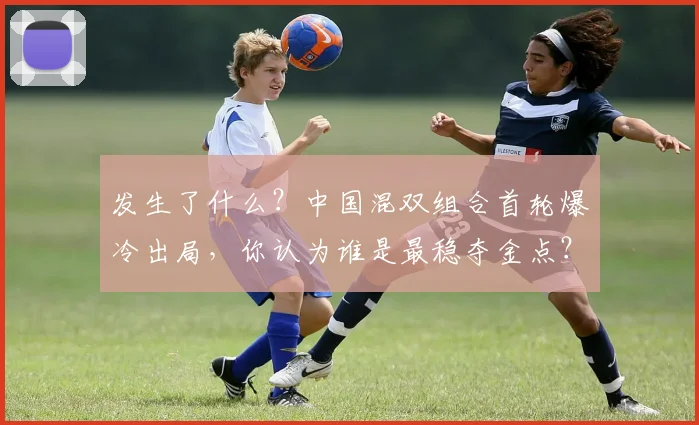 发生了什么？中国混双组合首轮爆冷出局，你认为谁是最稳夺金点？