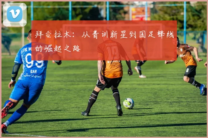 拜合拉木:从青训新星到国足锋线的崛起之路