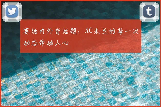 赛场内外皆话题，AC米兰的每一次动态牵动人心