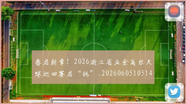 春启新章!2026浙江省业余高尔夫球巡回赛启“杭”_20260605105141