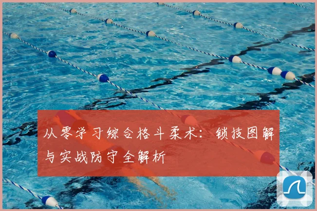 从零学习综合格斗柔术:锁技图解与实战防守全解析