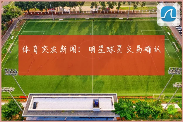 体育突发新闻：明星球员交易确认