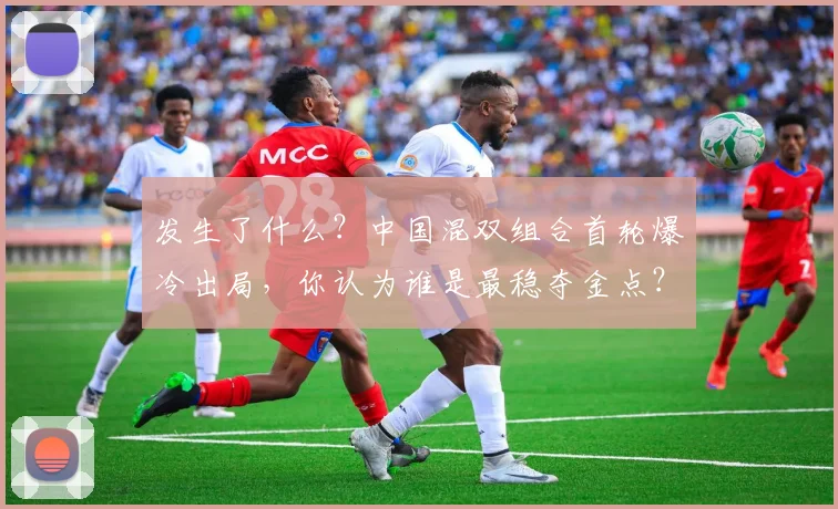 发生了什么?中国混双组合首轮爆冷出局,你认为谁是最稳夺金点?