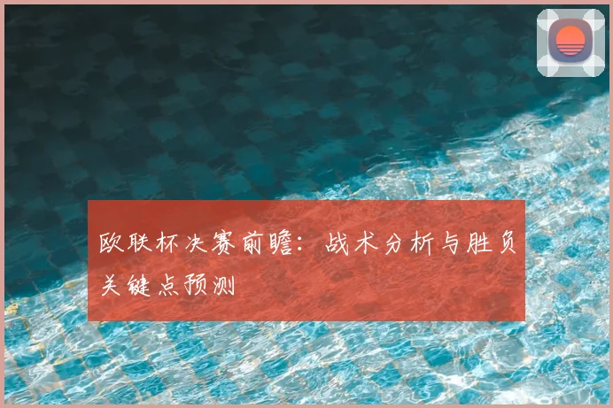欧联杯决赛前瞻:战术分析与胜负关键点预测