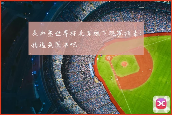 美加墨世界杯北京线下观赛指南：精选氛围酒吧