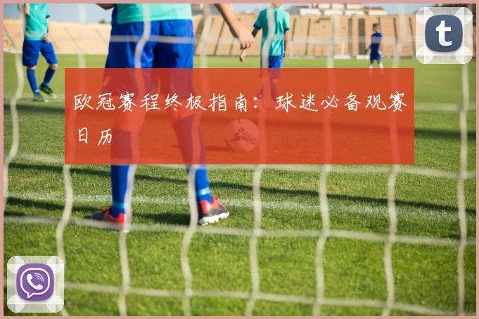 欧冠赛程终极指南:球迷必备观赛日历