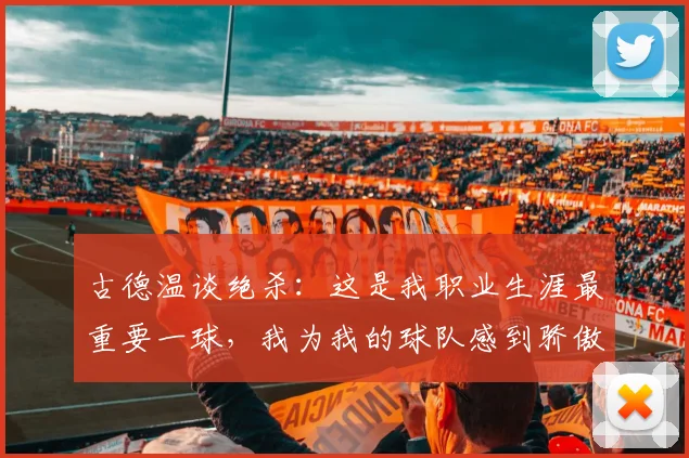 古德温谈绝杀:这是我职业生涯最重要一球,我为我的球队感到骄傲