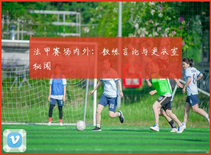 法甲赛场内外：教练言论与更衣室秘闻
