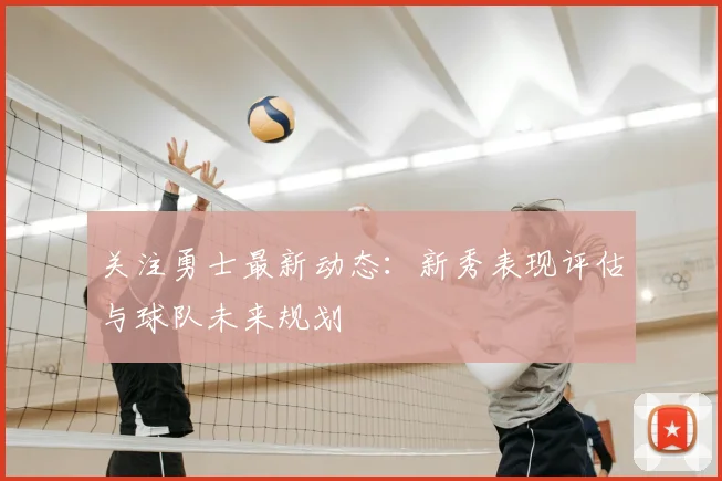 关注勇士最新动态：新秀表现评估与球队未来规划