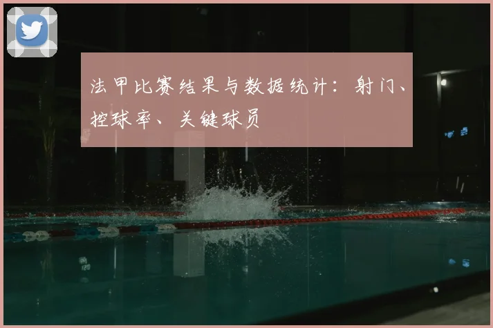 法甲比赛结果与数据统计：射门、控球率、关键球员