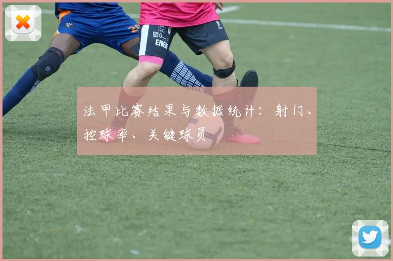 法甲比赛结果与数据统计:射门、控球率、关键球员