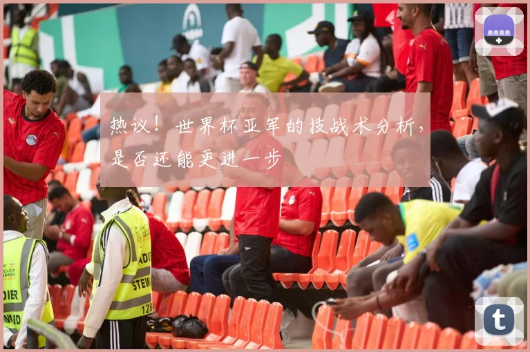 热议！世界杯亚军的技战术分析，是否还能更进一步