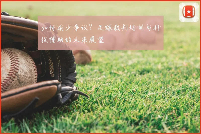 如何减少争议？足球裁判培训与科技辅助的未来展望