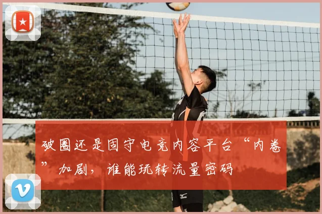 破圈还是固守电竞内容平台“内卷”加剧，谁能玩转流量密码