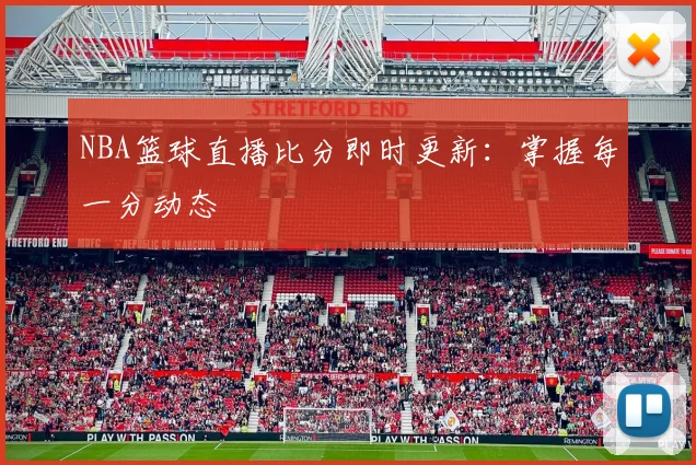 NBA篮球直播比分即时更新:掌握每一分动态