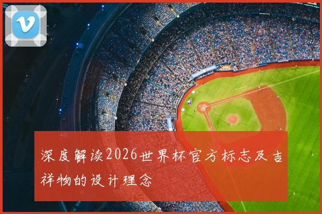 深度解读2026世界杯官方标志及吉祥物的设计理念