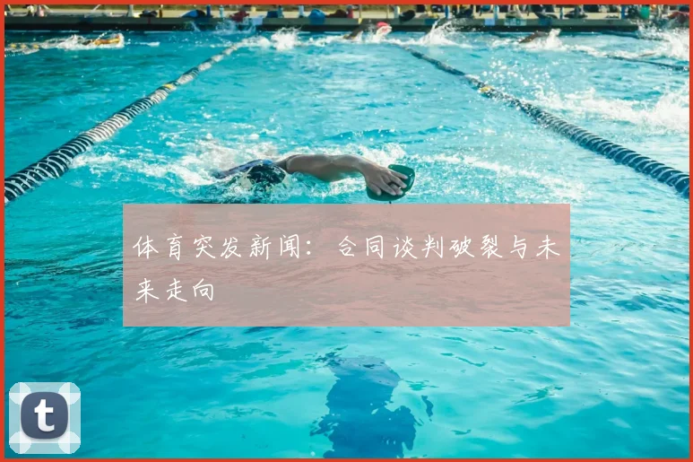 体育突发新闻：合同谈判破裂与未来走向