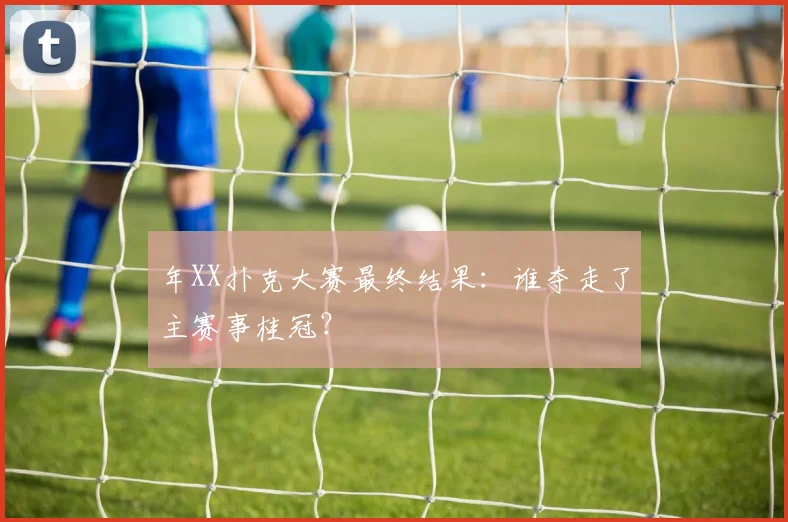 年XX扑克大赛最终结果:谁夺走了主赛事桂冠?