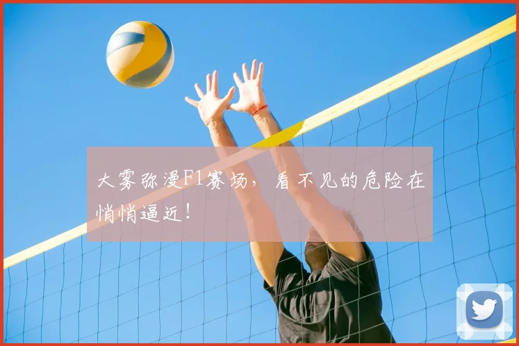 大雾弥漫F1赛场，看不见的危险在悄悄逼近！