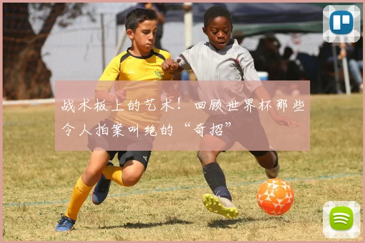 战术板上的艺术！回顾世界杯那些令人拍案叫绝的“奇招”