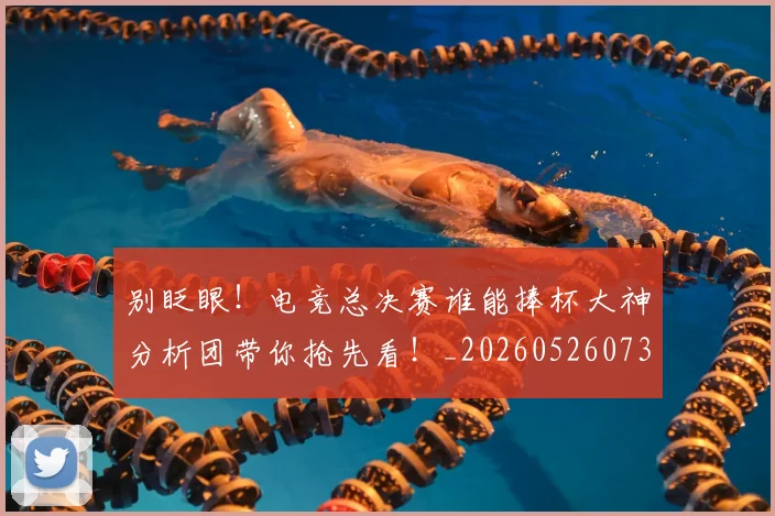 别眨眼！电竞总决赛谁能捧杯大神分析团带你抢先看！_20260526073312