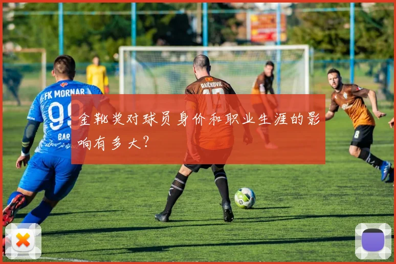 金靴奖对球员身价和职业生涯的影响有多大？