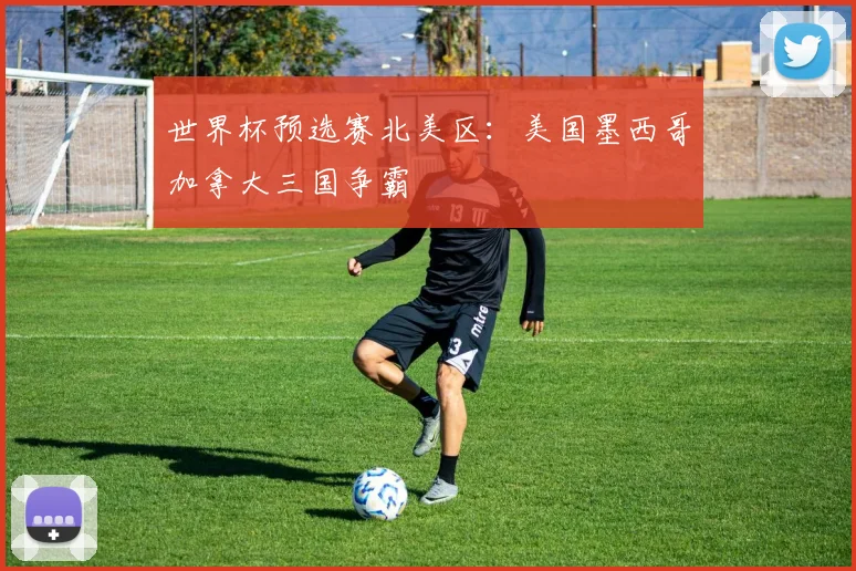 世界杯预选赛北美区:美国墨西哥加拿大三国争霸