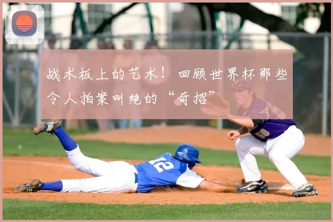战术板上的艺术!回顾世界杯那些令人拍案叫绝的“奇招”