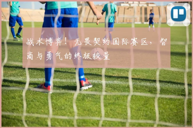 战术博弈!无畏契约国际赛区,智商与勇气的终极较量