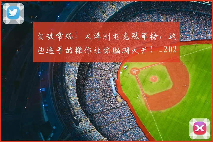 打破常规!大洋洲电竞冠军榜,这些选手的操作让你脑洞大开!_20260526085032