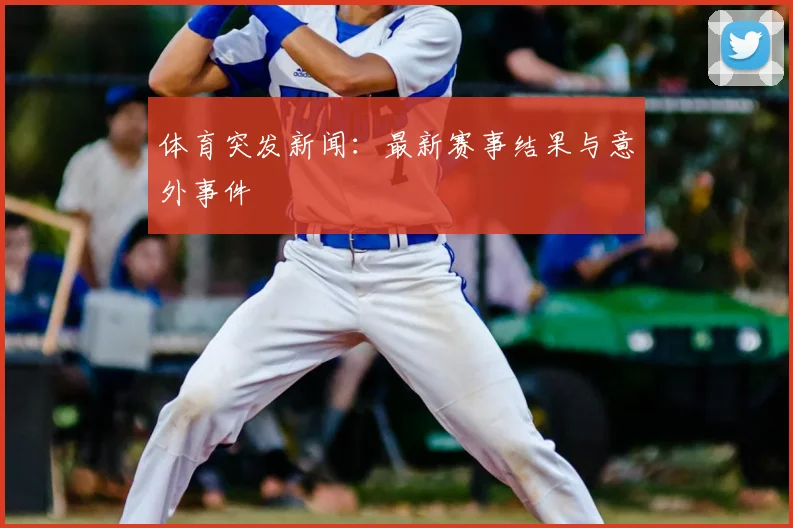 体育突发新闻：最新赛事结果与意外事件