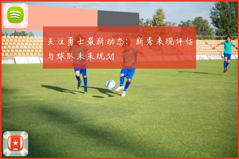 关注勇士最新动态:新秀表现评估与球队未来规划
