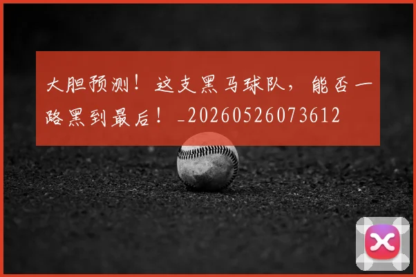 大胆预测!这支黑马球队,能否一路黑到最后!_20260526073612