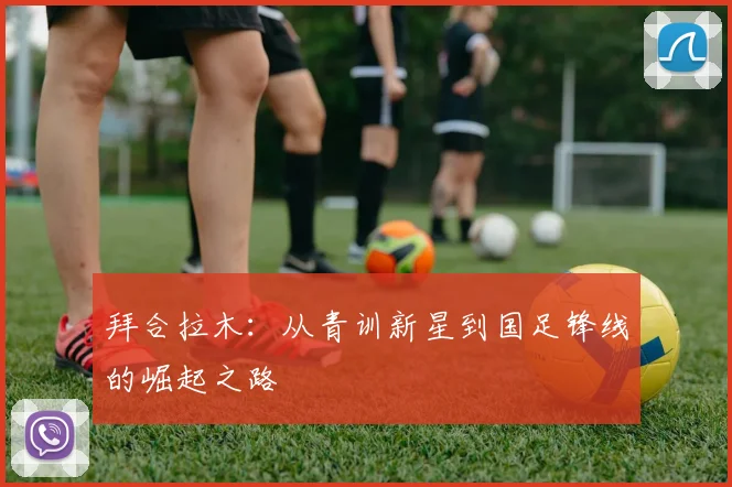 拜合拉木：从青训新星到国足锋线的崛起之路