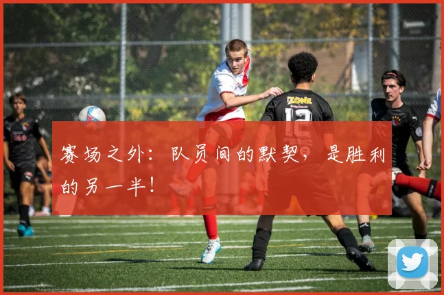 赛场之外：队员间的默契，是胜利的另一半！
